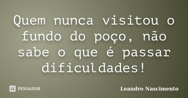 Quem nunca visitou o fundo do poço, não sabe o que é passar dificuldades!... Frase de Leandro Nascimento.