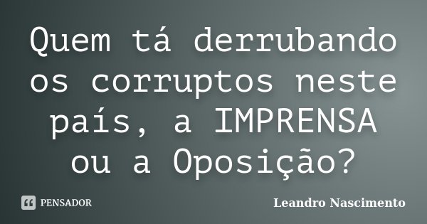 Quem tá derrubando os corruptos neste país, a IMPRENSA ou a Oposição?... Frase de Leandro Nascimento.