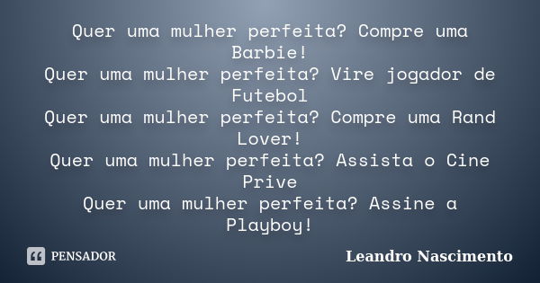 Quer uma mulher perfeita? Compre uma Barbie! Quer uma mulher perfeita? Vire jogador de Futebol Quer uma mulher perfeita? Compre uma Rand Lover! Quer uma mulher ... Frase de Leandro Nascimento.