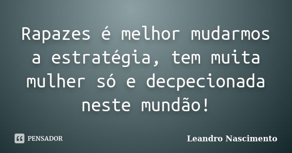 Rapazes é melhor mudarmos a estratégia, tem muita mulher só e decpecionada neste mundão!... Frase de Leandro Nascimento.