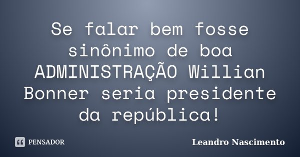 Se falar bem fosse sinônimo de boa ADMINISTRAÇÃO Willian Bonner seria presidente da república!... Frase de Leandro Nascimento.