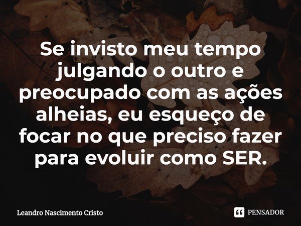 ⁠Se invisto meu tempo julgando o outro e preocupado com as ações alheias, eu esqueço de focar no que preciso fazer para evoluir como SER.... Frase de Leandro Nascimento Cristo.