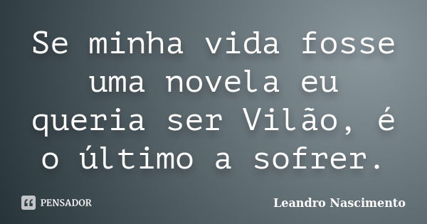Se minha vida fosse uma novela eu queria ser Vilão, é o último a sofrer.... Frase de Leandro Nascimento.