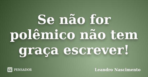 Se não for polêmico não tem graça escrever!... Frase de Leandro Nascimento.