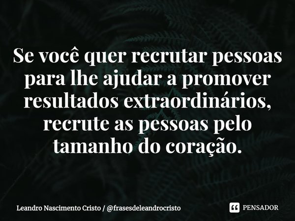 ⁠Se você quer recrutar pessoas para lhe ajudar a promover resultados extraordinários, recrute as pessoas pelo tamanho do coração.... Frase de Leandro Nascimento Cristo  frasesdeleandrocristo.