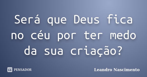 Será que Deus fica no céu por ter medo da sua criação?... Frase de Leandro Nascimento.