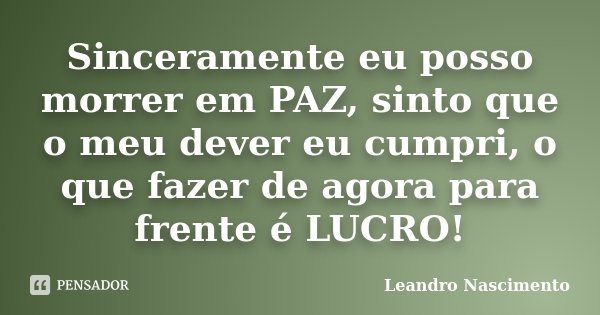 Sinceramente eu posso morrer em PAZ, sinto que o meu dever eu cumpri, o que fazer de agora para frente é LUCRO!... Frase de Leandro Nascimento.