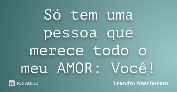 Só tem uma pessoa que merece todo o meu AMOR: Você!... Frase de Leandro Nascimento.