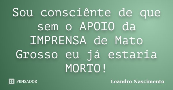 Sou consciênte de que sem o APOIO da IMPRENSA de Mato Grosso eu já estaria MORTO!... Frase de Leandro Nascimento.
