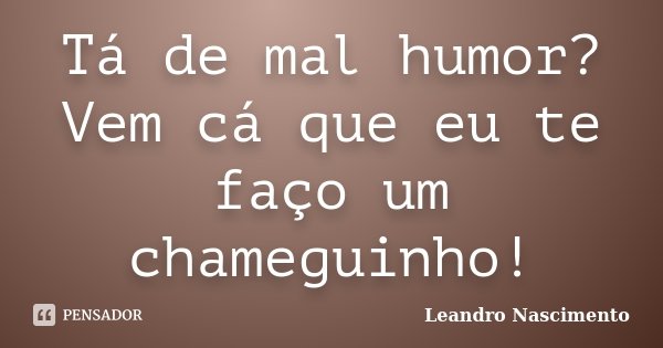 Tá de mal humor? Vem cá que eu te faço um chameguinho!... Frase de Leandro Nascimento.
