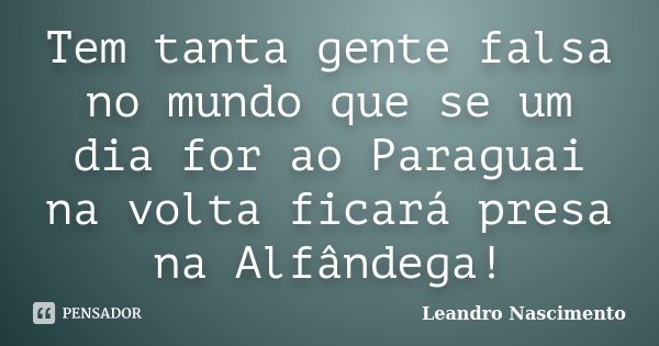 Tem tanta gente falsa no mundo que se um dia for ao Paraguai na volta ficará presa na Alfândega!... Frase de Leandro Nascimento.