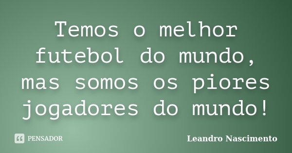 Temos o melhor futebol do mundo, mas somos os piores jogadores do mundo!... Frase de Leandro Nascimento.