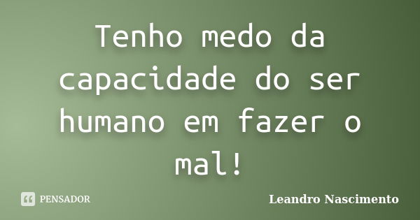 Tenho medo da capacidade do ser humano em fazer o mal!... Frase de Leandro Nascimento.