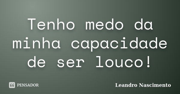 Tenho medo da minha capacidade de ser louco!... Frase de Leandro Nascimento.