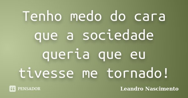 Tenho medo do cara que a sociedade queria que eu tivesse me tornado!... Frase de Leandro Nascimento.