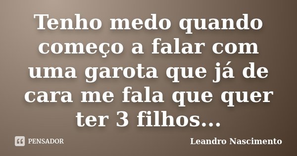 Tenho medo quando começo a falar com uma garota que já de cara me fala que quer ter 3 filhos...... Frase de Leandro Nascimento.