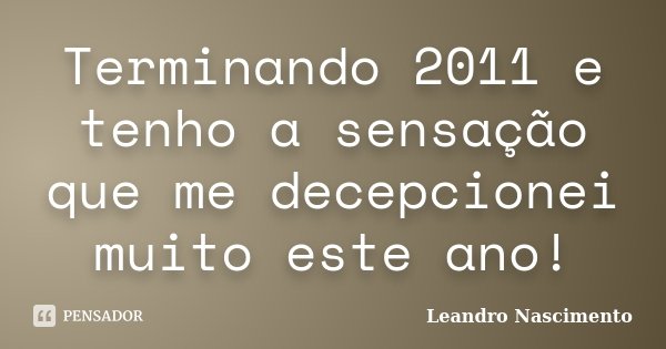 Terminando 2011 e tenho a sensação que me decepcionei muito este ano!... Frase de Leandro Nascimento.