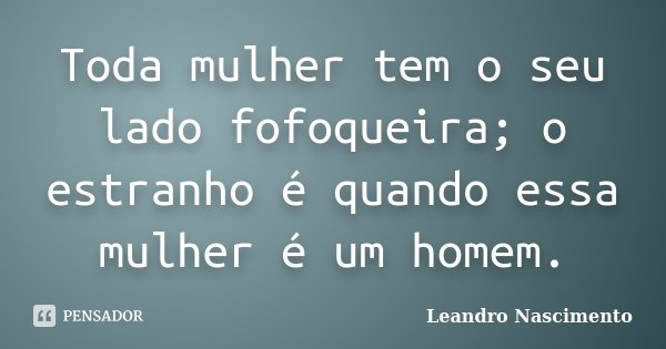 Toda mulher tem o seu lado fofoqueira; o estranho é quando essa mulher é um homem.... Frase de Leandro Nascimento.