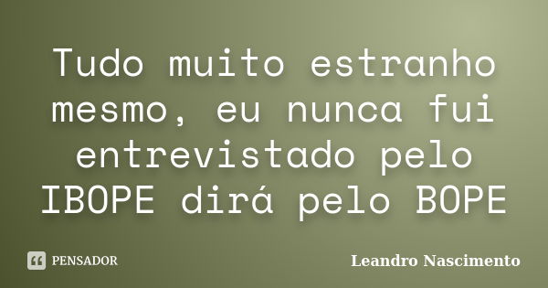 Tudo muito estranho mesmo, eu nunca fui entrevistado pelo IBOPE dirá pelo BOPE... Frase de Leandro Nascimento.