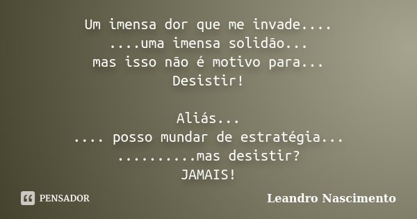 Um imensa dor que me invade.... ....uma imensa solidão... mas isso não é motivo para... Desistir! Aliás... .... posso mundar de estratégia... ..........mas desi... Frase de Leandro Nascimento.