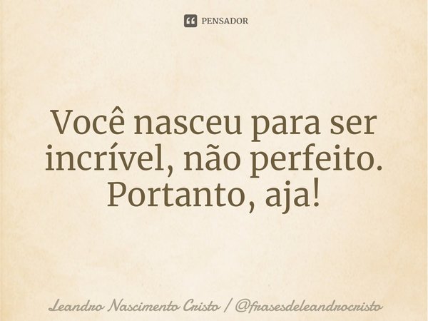 ⁠Você nasceu para ser incrível, não perfeito. Portanto, aja!... Frase de Leandro Nascimento Cristo  frasesdeleandrocristo.