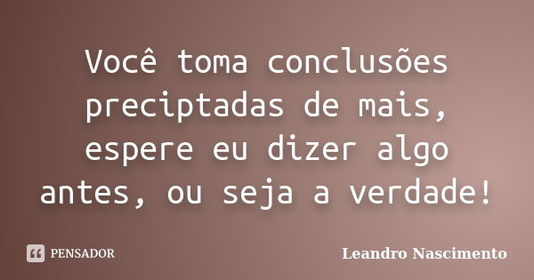 Você toma conclusões preciptadas de mais, espere eu dizer algo antes, ou seja a verdade!... Frase de Leandro Nascimento.