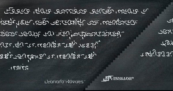 Esses teus sorrisos serão meus e ainda que não acredite, os melhores sorrisos seus, eu irei proporcionar, Quero ter o melhor de você, oferecendo sempre o melhor... Frase de Leandro Novaes.