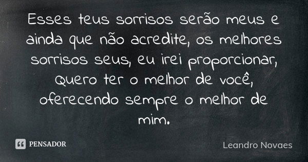 Esses teus sorrisos serão meus e ainda que não acredite, os melhores sorrisos seus, eu irei proporcionar, Quero ter o melhor de você, oferecendo sempre o melhor... Frase de Leandro Novaes.