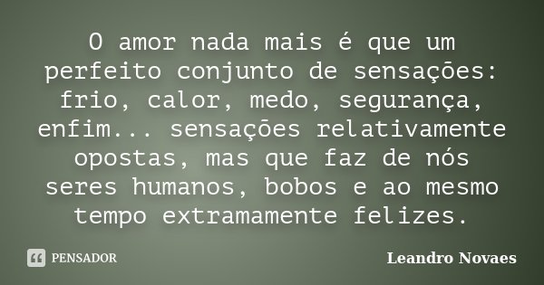O amor nada mais é que um perfeito conjunto de sensações: frio, calor, medo, segurança, enfim... sensações relativamente opostas, mas que faz de nós seres human... Frase de Leandro Novaes.