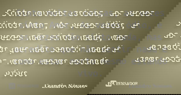 Sinto muitas coisas, as vezes sinto Amor, As vezes ódio, e as vezes não sinto nada, mas acredito que não sentir nada é como estar morto mesmo estando vivo.... Frase de Leandro Novaes.
