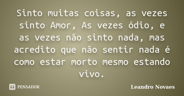 Sinto muitas coisas, as vezes sinto Amor, As vezes ódio, e as vezes não sinto nada, mas acredito que não sentir nada é como estar morto mesmo estando vivo.... Frase de Leandro Novaes.