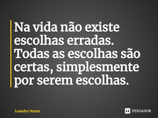 ⁠Na vida não existe escolhas erradas. Todas as escolhas são certas, simplesmente por serem escolhas.... Frase de Leandro Nunes.