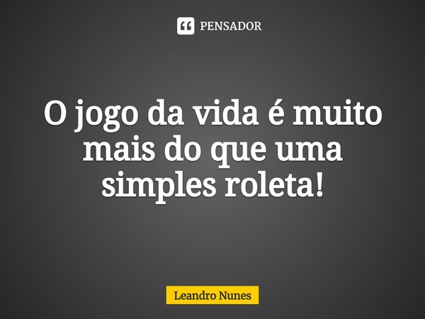 ⁠O jogo da vida é muito mais do que uma simples roleta!... Frase de Leandro Nunes.