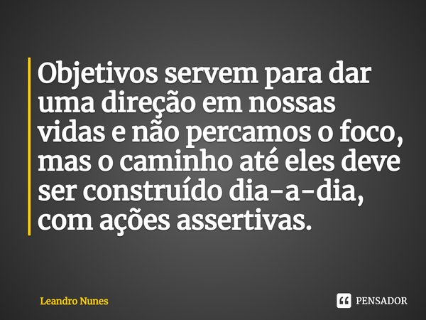 ⁠Objetivos servem para dar uma direção em nossas vidas e não percamos o foco, mas o caminho até eles deve ser construído dia-a-dia, com ações assertivas.... Frase de Leandro Nunes.