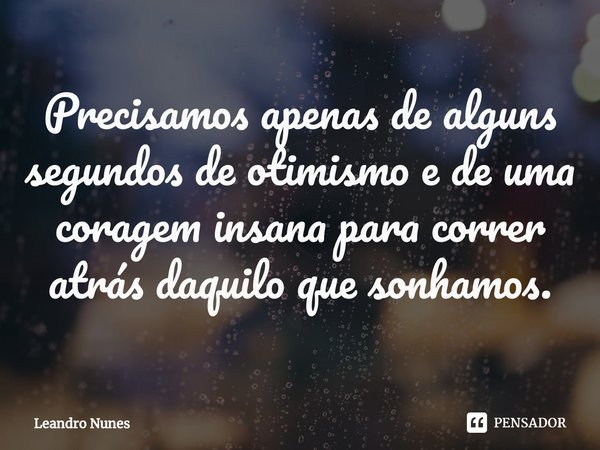 ⁠⁠Precisamos apenas de alguns segundos de otimismo e de uma coragem insana para correr atrás daquilo que sonhamos.... Frase de Leandro Nunes.