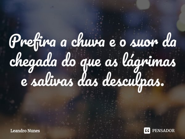 ⁠Prefira a chuva e o suor da chegada do que as lágrimas e salivas das desculpas.... Frase de Leandro Nunes.