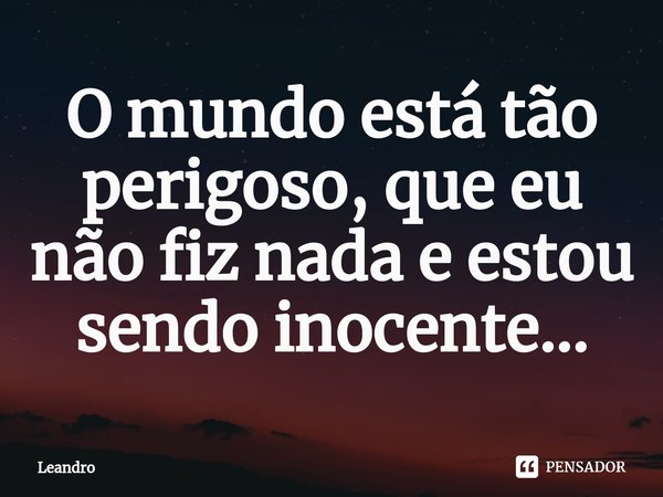 ⁠O mundo está tão perigoso, que eu não fiz nada e estou sendo inocente...... Frase de leandro.