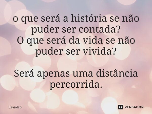 ⁠⁠o que será a história se não puder ser contada? O que será da vida se não puder ser vivida? Será apenas uma distância percorrida.... Frase de leandro.