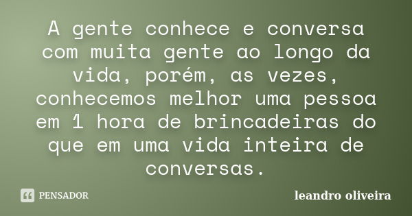 A gente conhece e conversa com muita gente ao longo da vida, porém, as vezes, conhecemos melhor uma pessoa em 1 hora de brincadeiras do que em uma vida inteira ... Frase de Leandro Oliveira.