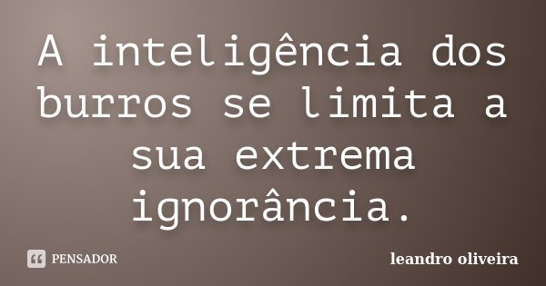 A inteligência dos burros se limita a sua extrema ignorância.... Frase de Leandro Oliveira.