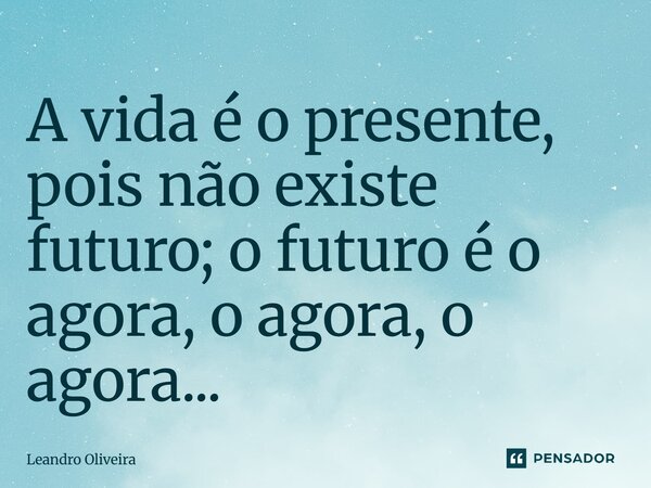 ⁠A vida é o presente, pois não existe futuro; o futuro é o agora, o agora, o agora...... Frase de leandro oliveira.