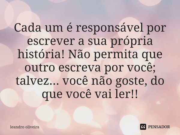 ⁠Cada um é responsável por escrever a sua própria história! Não permita que outro escreva por você; talvez... você não goste, do que você vai ler!!... Frase de leandro oliveira.