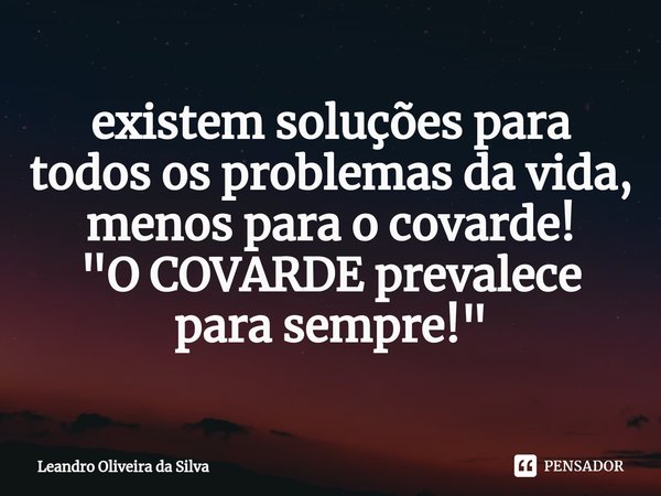 ⁠existem soluções para todos os problemas da vida, menos para o covarde!
"O COVARDE prevalece para sempre!"... Frase de Leandro Oliveira da Silva.