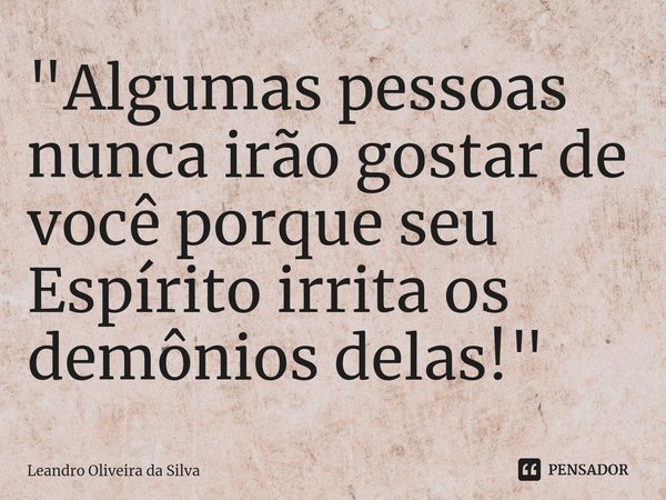 ⁠"Algumas pessoas nunca irão gostar de você porque seu Espírito irrita os demônios delas!"... Frase de Leandro Oliveira da Silva.