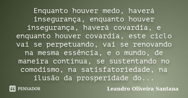 Enquanto houver medo, haverá insegurança, enquanto houver insegurança, haverá covardia, e enquanto houver covardia, este ciclo vai se perpetuando, vai se renova... Frase de Leandro Oliveira Santana.