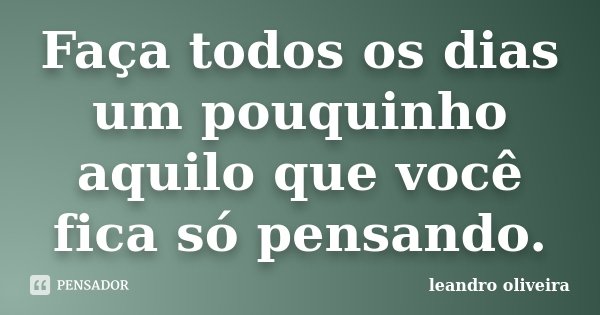 Faça todos os dias um pouquinho aquilo que você fica só pensando.... Frase de Leandro Oliveira.