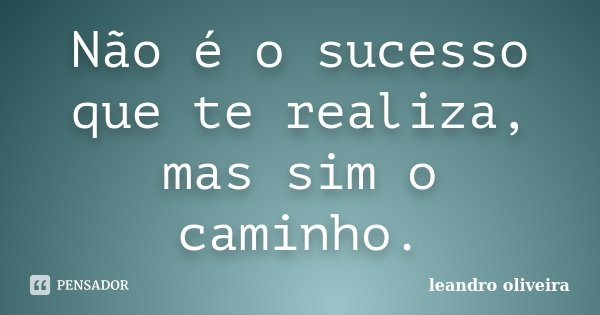Não é o sucesso que te realiza, mas sim o caminho.... Frase de Leandro Oliveira.