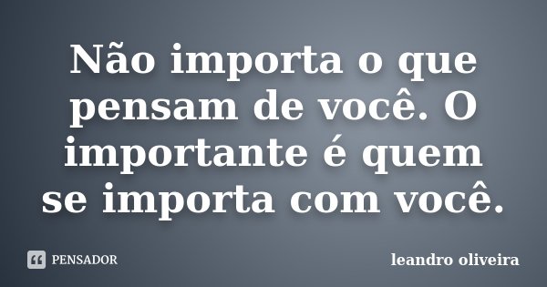 Não importa o que pensam de você. O importante é quem se importa com você.... Frase de Leandro Oliveira.