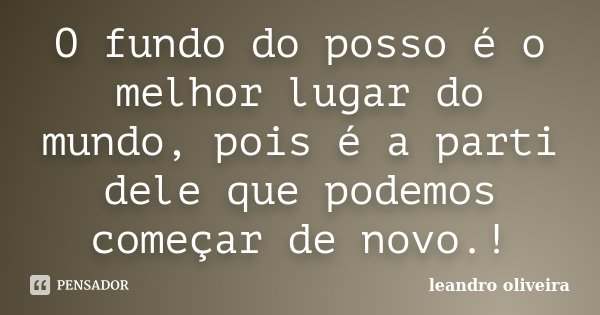 O fundo do posso é o melhor lugar do mundo, pois é a parti dele que podemos começar de novo.!... Frase de Leandro Oliveira.