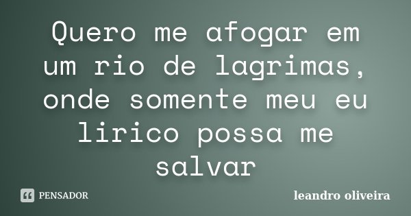 Quero me afogar em um rio de lagrimas, onde somente meu eu lirico possa me salvar... Frase de Leandro Oliveira.